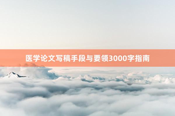 医学论文写稿手段与要领3000字指南